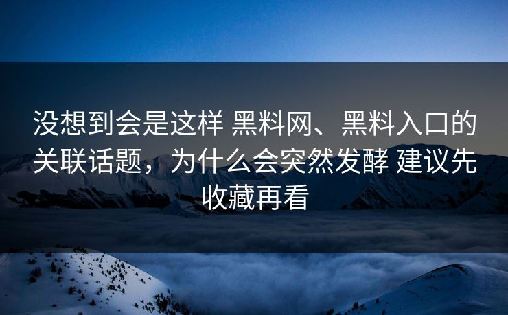 没想到会是这样 黑料网、黑料入口的关联话题，为什么会突然发酵 建议先收藏再看
