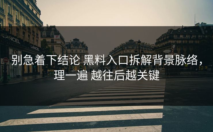 别急着下结论 黑料入口拆解背景脉络，理一遍 越往后越关键