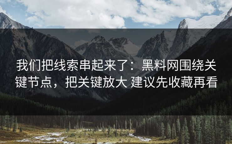 我们把线索串起来了：黑料网围绕关键节点，把关键放大 建议先收藏再看
