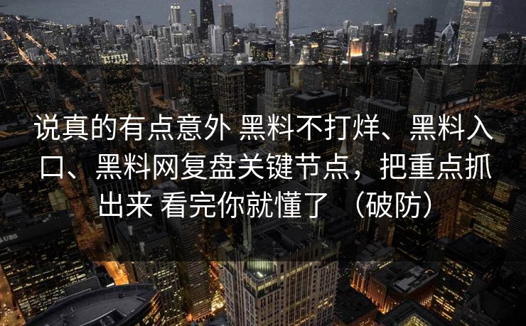 说真的有点意外 黑料不打烊、黑料入口、黑料网复盘关键节点，把重点抓出来 看完你就懂了 （破防）