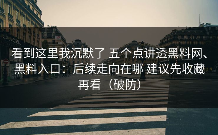 看到这里我沉默了 五个点讲透黑料网、黑料入口：后续走向在哪 建议先收藏再看（破防）