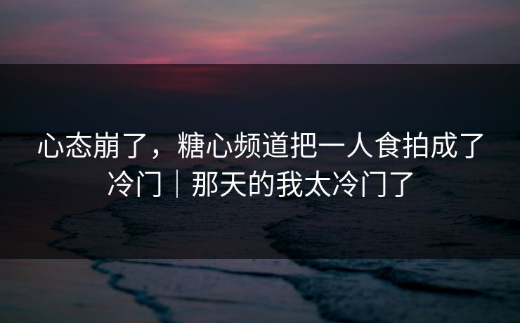 心态崩了，糖心频道把一人食拍成了冷门｜那天的我太冷门了