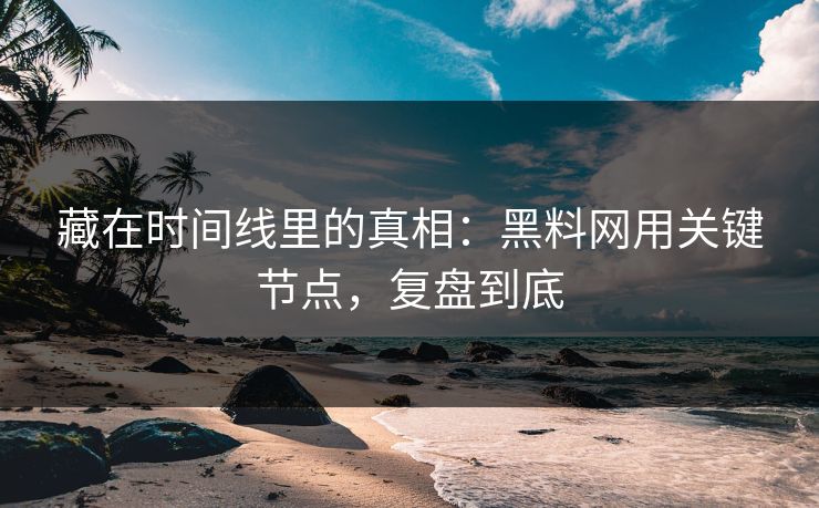 藏在时间线里的真相：黑料网用关键节点，复盘到底