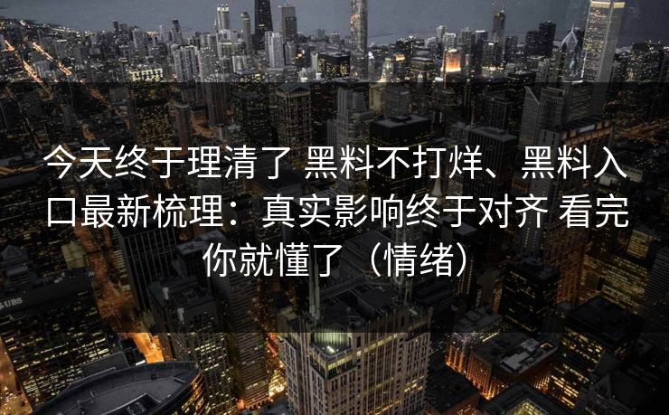 今天终于理清了 黑料不打烊、黑料入口最新梳理：真实影响终于对齐 看完你就懂了（情绪）