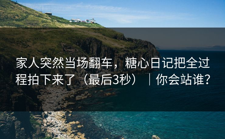 家人突然当场翻车，糖心日记把全过程拍下来了（最后3秒）｜你会站谁？
