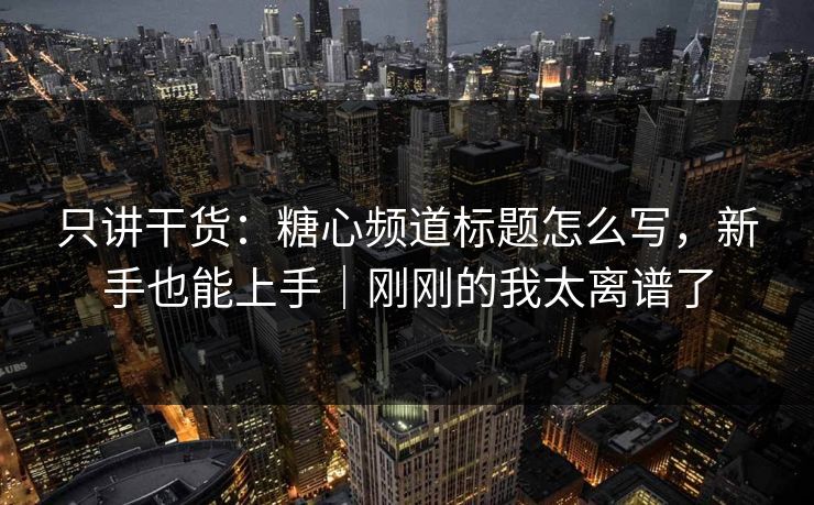只讲干货：糖心频道标题怎么写，新手也能上手｜刚刚的我太离谱了