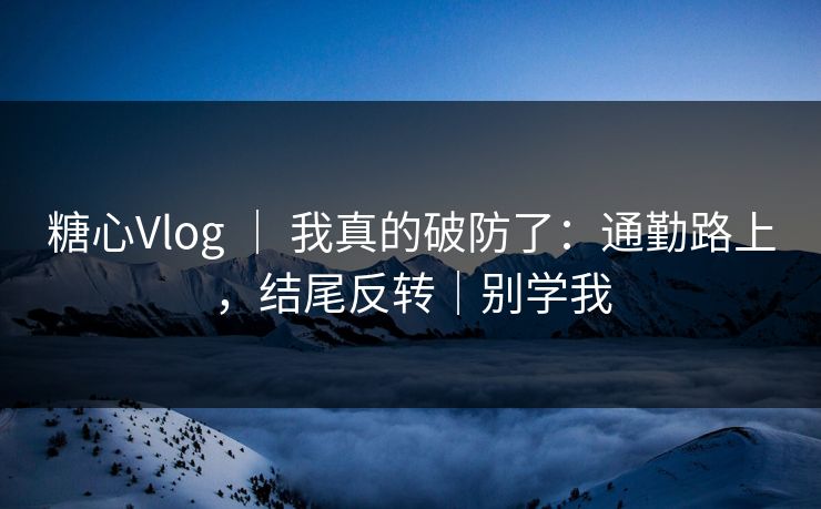 糖心Vlog ｜ 我真的破防了：通勤路上，结尾反转｜别学我