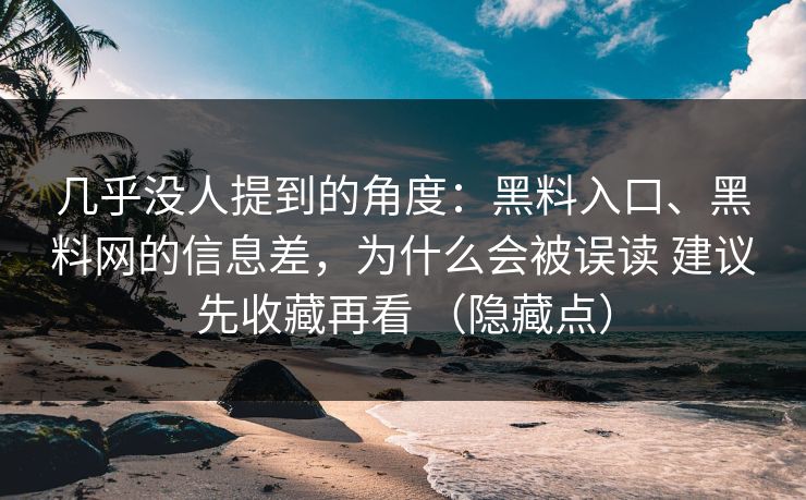 几乎没人提到的角度：黑料入口、黑料网的信息差，为什么会被误读 建议先收藏再看 （隐藏点）