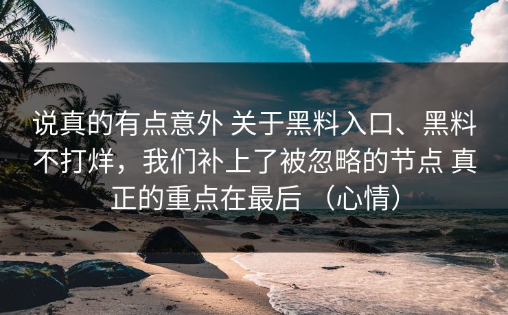 说真的有点意外 关于黑料入口、黑料不打烊，我们补上了被忽略的节点 真正的重点在最后 （心情）