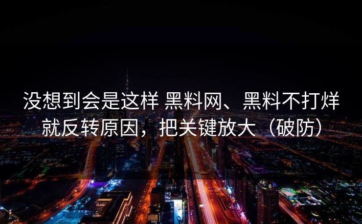 没想到会是这样 黑料网、黑料不打烊就反转原因，把关键放大（破防）