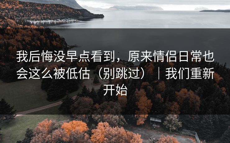 我后悔没早点看到，原来情侣日常也会这么被低估（别跳过）｜我们重新开始