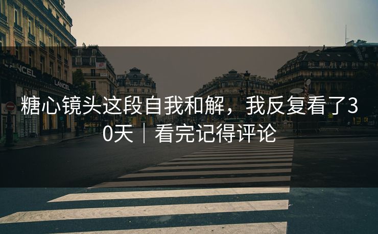 糖心镜头这段自我和解，我反复看了30天｜看完记得评论