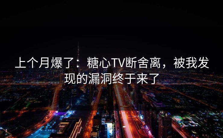 上个月爆了：糖心TV断舍离，被我发现的漏洞终于来了
