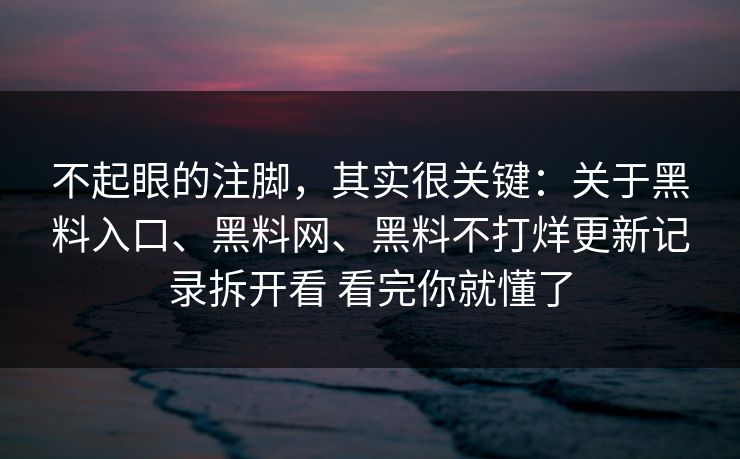 不起眼的注脚，其实很关键：关于黑料入口、黑料网、黑料不打烊更新记录拆开看 看完你就懂了
