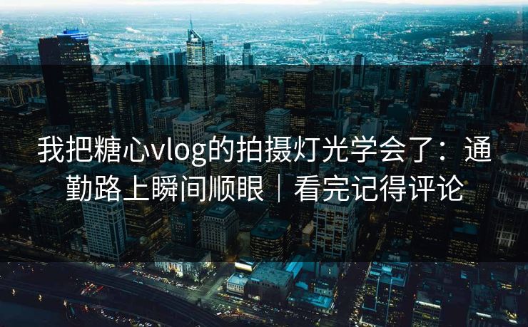 我把糖心vlog的拍摄灯光学会了：通勤路上瞬间顺眼｜看完记得评论