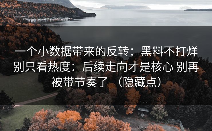 一个小数据带来的反转：黑料不打烊别只看热度：后续走向才是核心 别再被带节奏了 （隐藏点）
