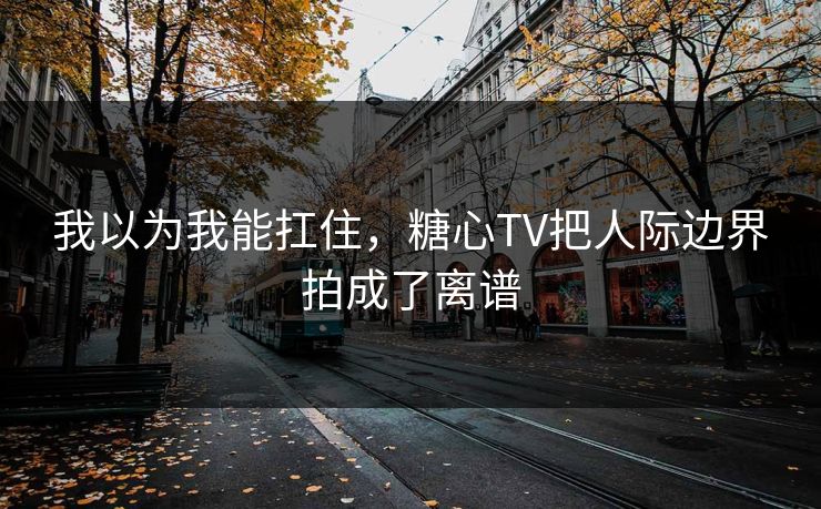 我以为我能扛住，糖心TV把人际边界拍成了离谱